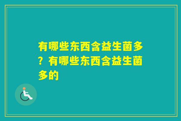 有哪些东西含益生菌多?有哪些东西含益生菌多的 有哪些东西含益生菌多?有哪些东西含益生菌多的