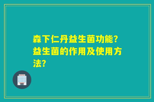 森下仁丹益生菌功能？益生菌的作用及使用方法？