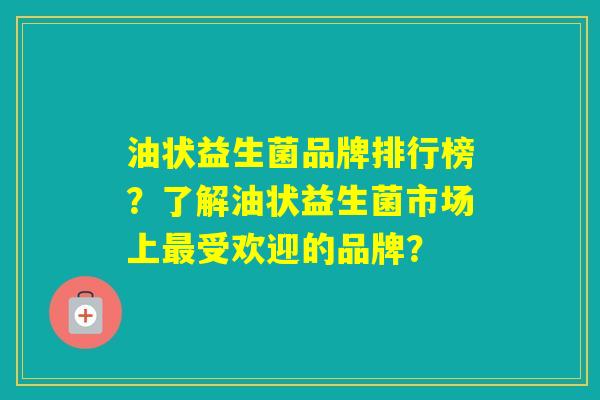 油状益生菌品牌排行榜?了解油状益生菌市场上受欢迎的品牌? 油状益生菌品牌排行榜?了解油状益生菌市场上受欢迎的品牌?