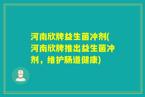 河南欣牌益生菌冲剂(河南欣牌推出益生菌冲剂，维护肠道健康)