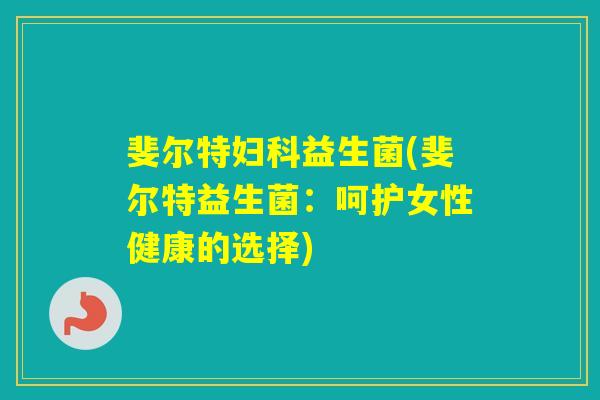 斐尔特益生菌(斐尔特益生菌：呵护女性健康的选择)