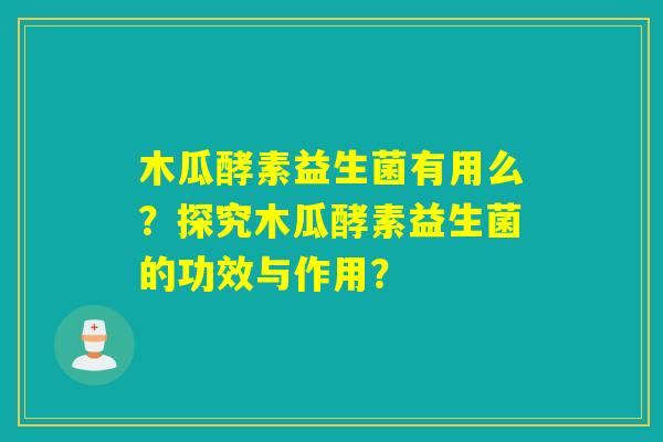 木瓜酵素益生菌有用么？探究木瓜酵素益生菌的功效与作用？