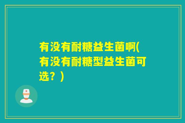 有没有耐糖益生菌啊(有没有耐糖型益生菌可选?) 有没有耐糖益生菌啊(有没有耐糖型益生菌可选?)