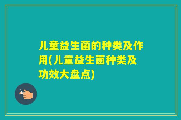 儿童益生菌的种类及作用(儿童益生菌种类及功效大盘点)