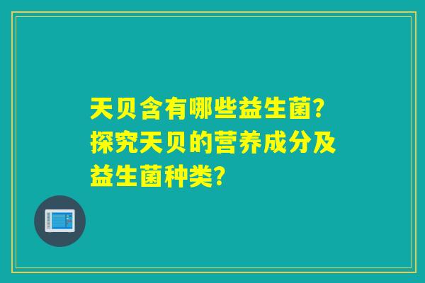 天贝含有哪些益生菌?探究天贝的营养成分及益生菌种类? 天贝含有哪些益生菌?探究天贝的营养成分及益生菌种类?