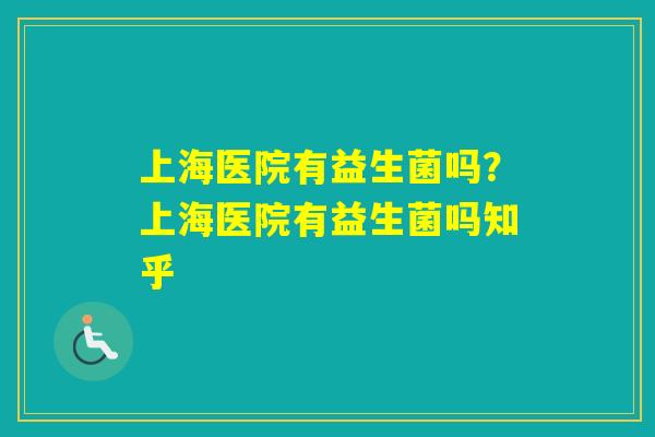 上海医院有益生菌吗?上海医院有益生菌吗知乎 上海医院有益生菌吗?上海医院有益生菌吗知乎