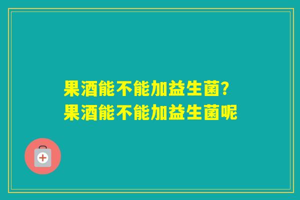 果酒能不能加益生菌？果酒能不能加益生菌呢
