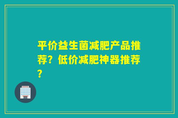 平价益生菌产品推荐？低价神器推荐？