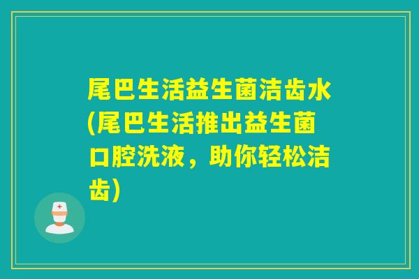 尾巴生活益生菌洁齿水(尾巴生活推出益生菌口腔洗液，助你轻松洁齿)