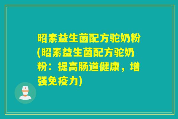 昭素益生菌配方驼奶粉(昭素益生菌配方驼奶粉：提高肠道健康，增强力)