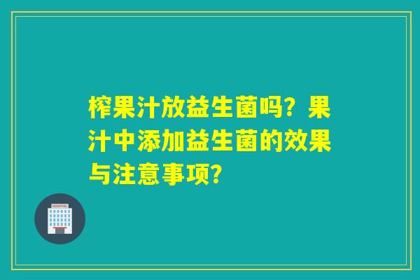 榨果汁放益生菌吗？果汁中添加益生菌的效果与注意事项？