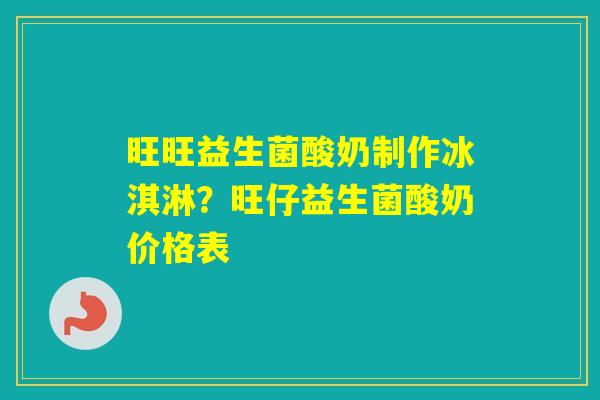 旺旺益生菌酸奶制作冰淇淋？旺仔益生菌酸奶价格表