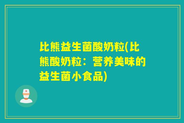 比熊益生菌酸奶粒(比熊酸奶粒:营养美味的益生菌小食品) 比熊益生菌酸奶粒(比熊酸奶粒:营养美味的益生菌小食品)