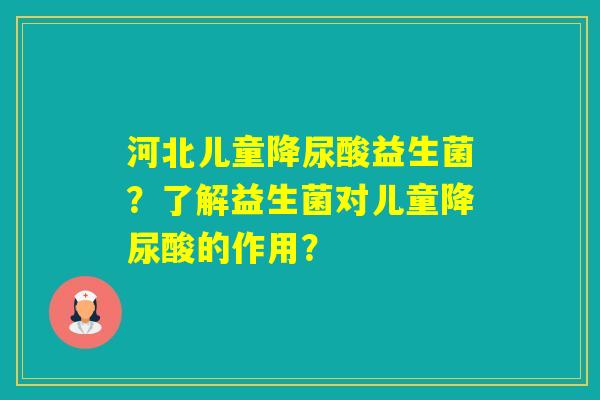 河北儿童降尿酸益生菌?了解益生菌对儿童降尿酸的作用? 河北儿童降尿酸益生菌?了解益生菌对儿童降尿酸的作用?