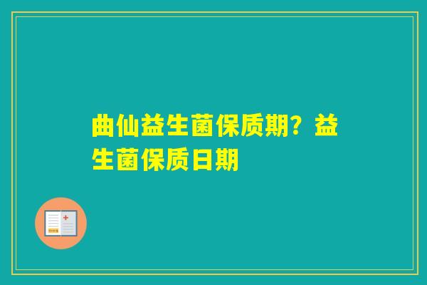 曲仙益生菌保质期？益生菌保质日期