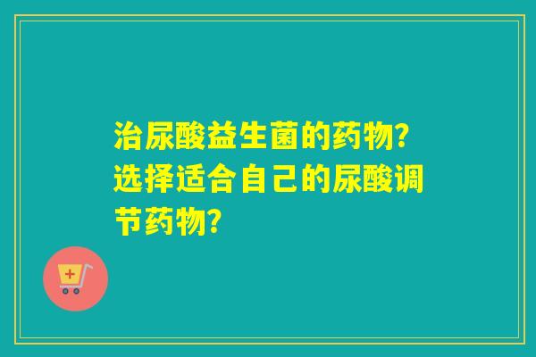 尿酸益生菌的?选择适合自己的尿酸调节? 尿酸益生菌的?选择适合自己的尿酸调节?