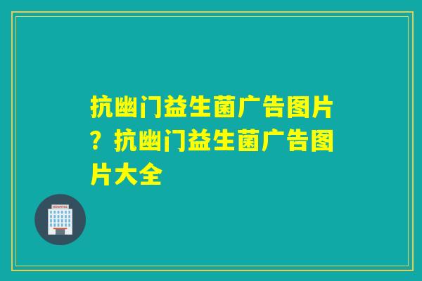 抗幽门益生菌广告图片?抗幽门益生菌广告图片大全 抗幽门益生菌广告图片?抗幽门益生菌广告图片大全