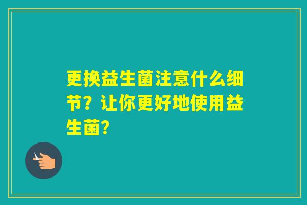 更换益生菌注意什么细节？让你更好地使用益生菌？