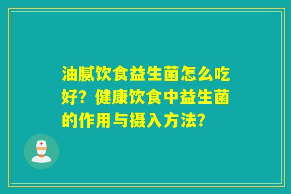 油腻饮食益生菌怎么吃好？健康饮食中益生菌的作用与摄入方法？