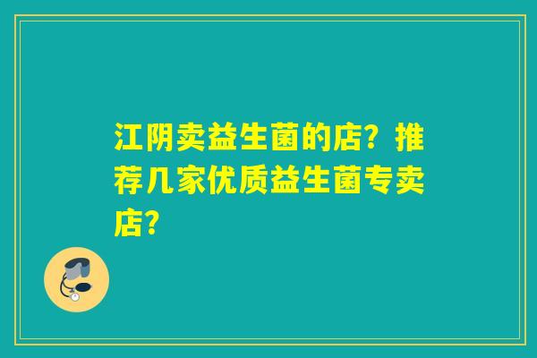 江阴卖益生菌的店？推荐几家优质益生菌专卖店？