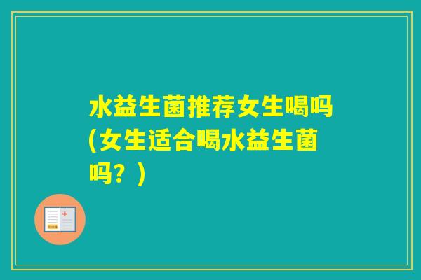 水益生菌推荐女生喝吗(女生适合喝水益生菌吗？)