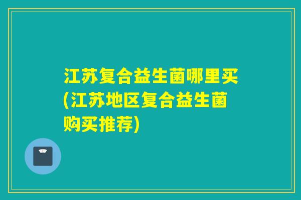 江苏复合益生菌哪里买(江苏地区复合益生菌购买推荐)