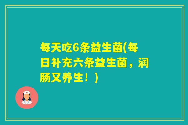 每天吃6条益生菌(每日补充六条益生菌，润肠又养生！)