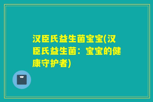 汉臣氏益生菌宝宝(汉臣氏益生菌：宝宝的健康守护者)