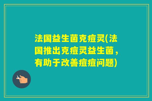 法国益生菌克痘灵(法国推出克痘灵益生菌，有助于改善痘痘问题)
