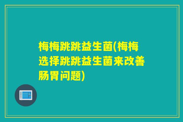 梅梅跳跳益生菌(梅梅选择跳跳益生菌来改善肠胃问题)