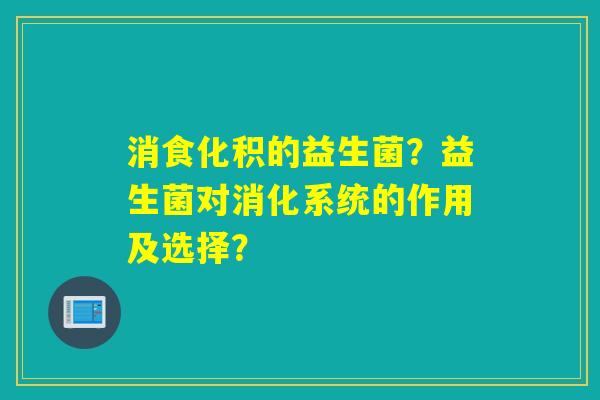 消食化积的益生菌？益生菌对消化系统的作用及选择？