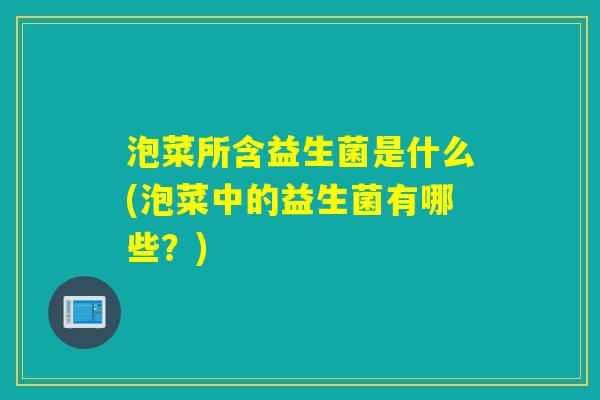 泡菜所含益生菌是什么(泡菜中的益生菌有哪些?) 泡菜所含益生菌是什么(泡菜中的益生菌有哪些?)
