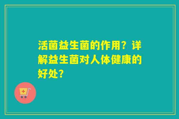 活菌益生菌的作用？详解益生菌对人体健康的好处？