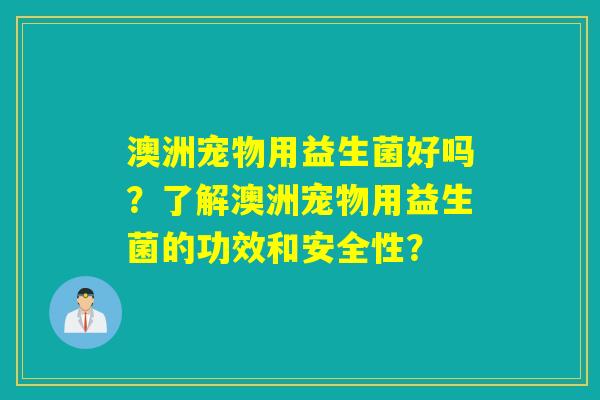 澳洲宠物用益生菌好吗？了解澳洲宠物用益生菌的功效和安全性？