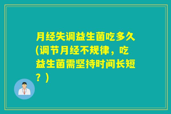 失调益生菌吃多久(调节不规律，吃益生菌需坚持时间长短？)