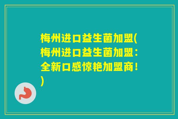 梅州进口益生菌加盟(梅州进口益生菌加盟：全新口感惊艳加盟商！)