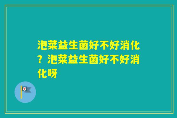 泡菜益生菌好不好消化？泡菜益生菌好不好消化呀