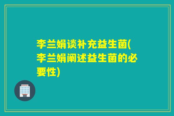 李兰娟谈补充益生菌(李兰娟阐述益生菌的必要性)