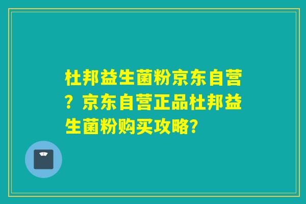 杜邦益生菌粉京东自营？京东自营正品杜邦益生菌粉购买攻略？