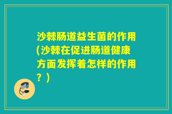 沙棘肠道益生菌的作用(沙棘在促进肠道健康方面发挥着怎样的作用？)