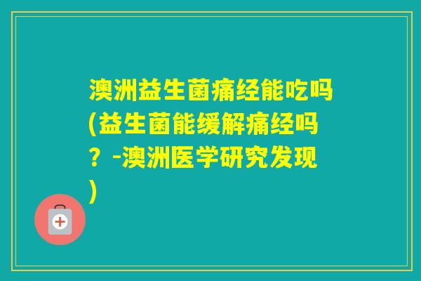 澳洲益生菌痛经能吃吗(益生菌能缓解痛经吗？-澳洲医学研究发现)