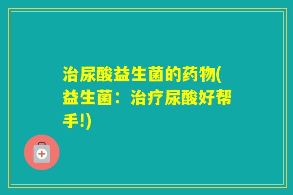 尿酸益生菌的(益生菌：尿酸好帮手!)