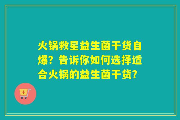 火锅救星益生菌干货自爆？告诉你如何选择适合火锅的益生菌干货？
