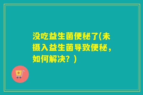 没吃益生菌了(未摄入益生菌导致，如何解决？)