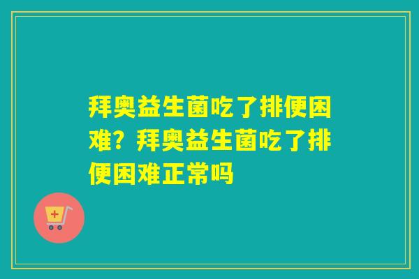 拜奥益生菌吃了排便困难？拜奥益生菌吃了排便困难正常吗