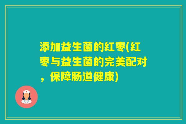 添加益生菌的红枣(红枣与益生菌的完美配对，保障肠道健康)