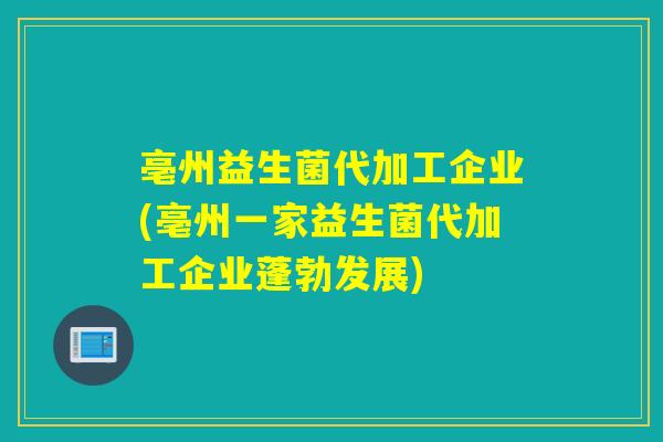 亳州益生菌代加工企业(亳州一家益生菌代加工企业蓬勃发展)