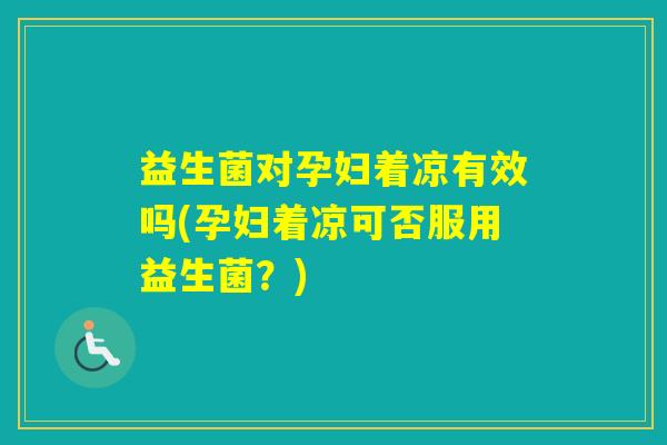 益生菌对孕妇着凉有效吗(孕妇着凉可否服用益生菌？)