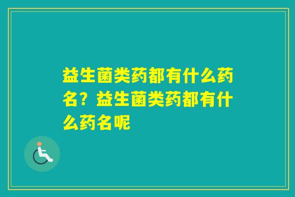 益生菌类药都有什么药名?益生菌类药都有什么药名呢 益生菌类药都有什么药名?益生菌类药都有什么药名呢