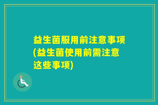 益生菌服用前注意事项(益生菌使用前需注意这些事项) 益生菌服用前注意事项(益生菌使用前需注意这些事项)